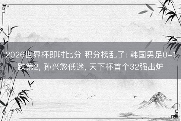 2026世界杯即时比分 积分榜乱了: 韩国男足0-1跌第2, 孙兴慜低迷, 天下杯首个32强出炉