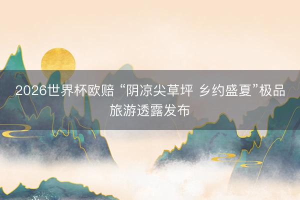 2026世界杯欧赔 “阴凉尖草坪 乡约盛夏”极品旅游透露发布