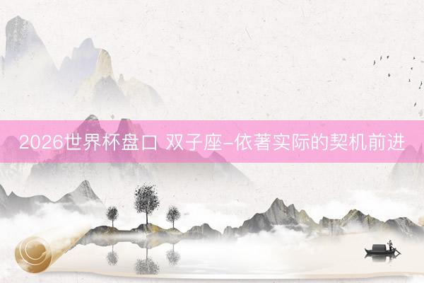 2026世界杯盘口 双子座-依著实际的契机前进