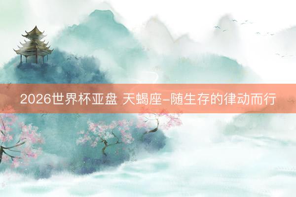2026世界杯亚盘 天蝎座-随生存的律动而行