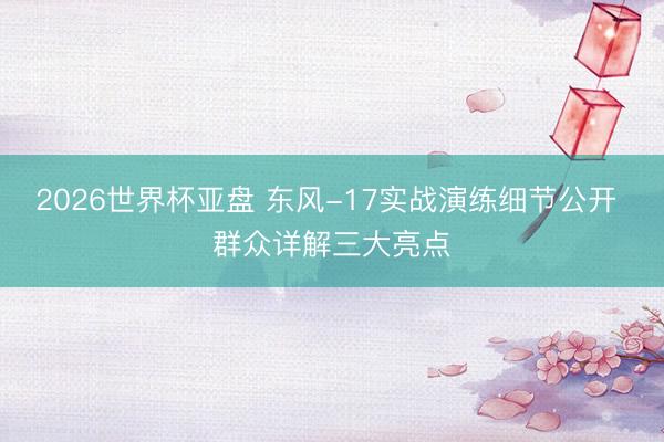 2026世界杯亚盘 东风-17实战演练细节公开 群众详解三大亮点