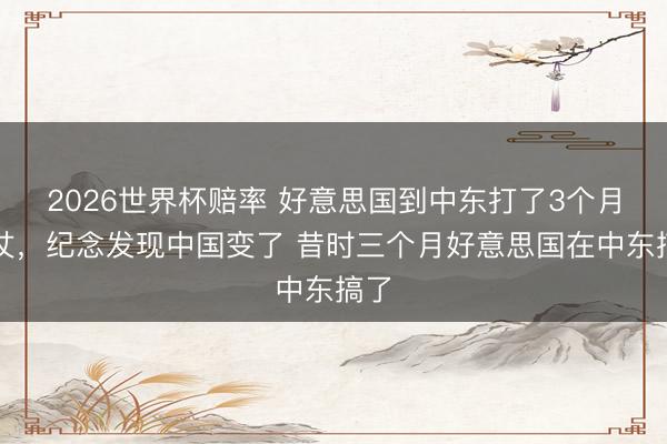 2026世界杯赔率 好意思国到中东打了3个月的仗,纪念发现中国变了 昔时三个月好意思国在中东搞了