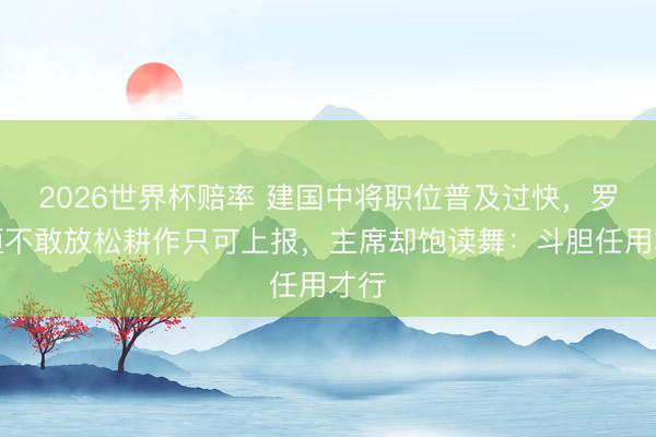 2026世界杯赔率 建国中将职位普及过快，罗荣桓不敢放松耕作只可上报，主席却饱读舞：斗胆任用才行