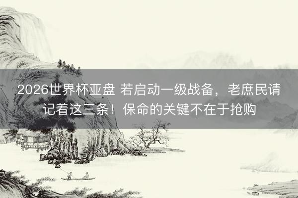 2026世界杯亚盘 若启动一级战备，老庶民请记着这三条！保命的关键不在于抢购