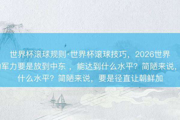 世界杯滚球规则·世界杯滚球技巧,2026世界杯文字直播 朝鲜的军力要是放到中东 ,能达到什么水平?简陋来说,要是径直让朝鲜加