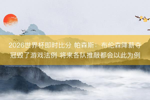 2026世界杯即时比分 帕森斯:布伦森降薪夺冠毁了游戏法例 将来各队推敲都会以此为例
