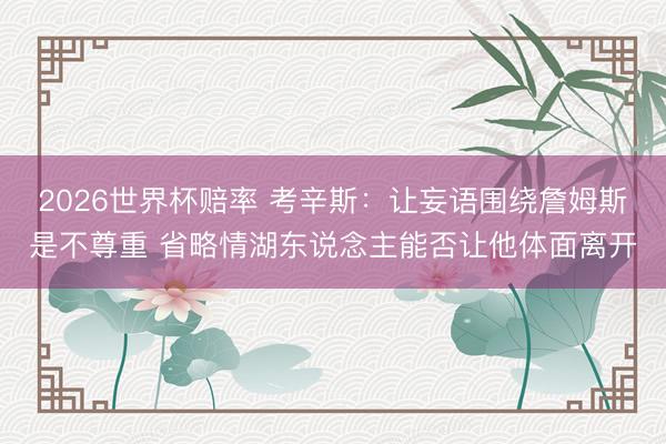 2026世界杯赔率 考辛斯:让妄语围绕詹姆斯是不尊重 省略情湖东说念主能否让他体面离开