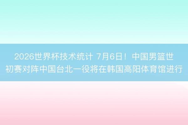 2026世界杯技术统计 7月6日！中国男篮世初赛对阵中国台北一役将在韩国高阳体育馆进行